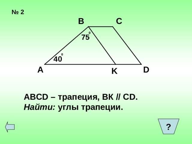 № 2 В С 0 75 0 40 А D K ABCD – трапеция, ВК // С D. Найти: углы трапеции.  ?  
