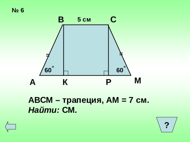 № 6 С В 5 см = = о о 60 60 М А К Р АВСМ – трапеция, АМ = 7 см. Найти: СМ . ?  