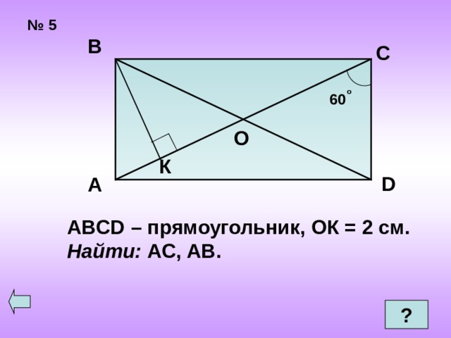№ 5 В С о 60 О К D А ABCD – прямоугольник, ОК = 2 см. Найти: АС, АВ.  ? 