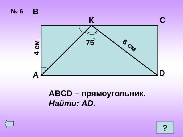 4 см 6 см В № 6 К С  о 75 D А ABCD – прямоугольник. Найти: AD .  ? 