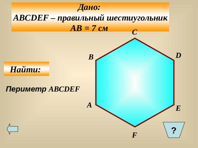 Дано: ABCDEF – правильный шестиугольник АВ = 7 см  С D B Найти: Периметр ABCDEF A E ?  F 