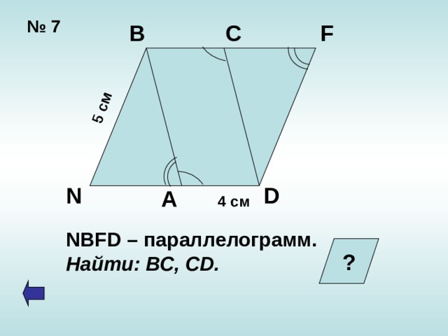 5 см №  7 B C F D N A 4 см NBFD – параллелограмм. Найти: ВС, CD. ?  