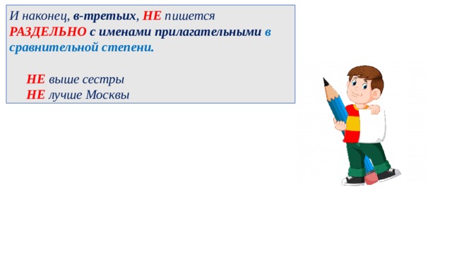 И наконец, в-третьих , НЕ пишется РАЗДЕЛЬНО   с именами прилагательными в сравнительной степени.   НЕ выше сестры  НЕ лучше Москвы  
