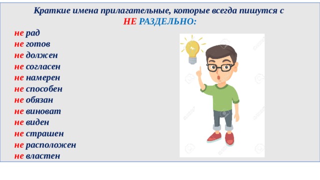 Краткие имена прилагательные, которые всегда пишутся с НЕ РАЗДЕЛЬНО:  не рад  не готов  не должен  не согласен  не намерен  не способен  не обязан  не виноват  не виден  не страшен  не расположен  не властен 