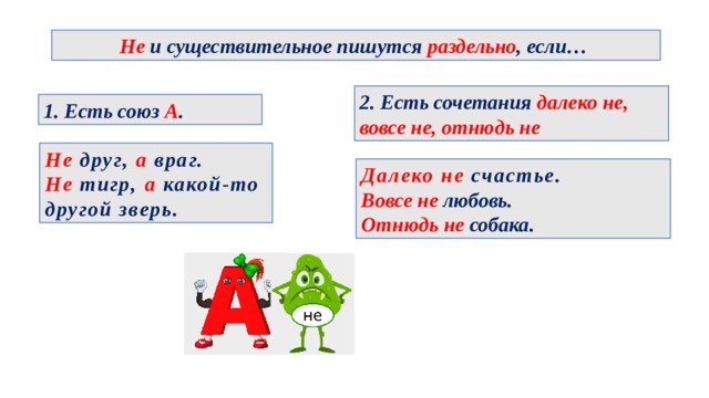 Не и существительное пишутся раздельно , если… 2. Есть сочетания далеко не, вовсе не, отнюдь не 1. Есть союз А . Не друг, а враг. Не тигр, а какой-то другой зверь. Далеко не счастье. Вовсе не любовь. Отнюдь не собака. 
