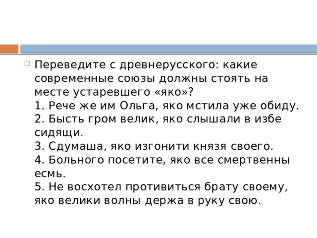 Переведите с древнерусского: какие современные союзы должны стоять на месте устаревшего «яко»?  1. Рече же им Ольга, яко мстила уже обиду.  2. Бысть гром велик, яко слышали в избе сидящи.  3. Сдумаша, яко изгонити князя своего.  4. Больного посетите, яко все смертвенны есмь.  5. Не восхотел противиться брату своему, яко велики волны держа в руку свою. 