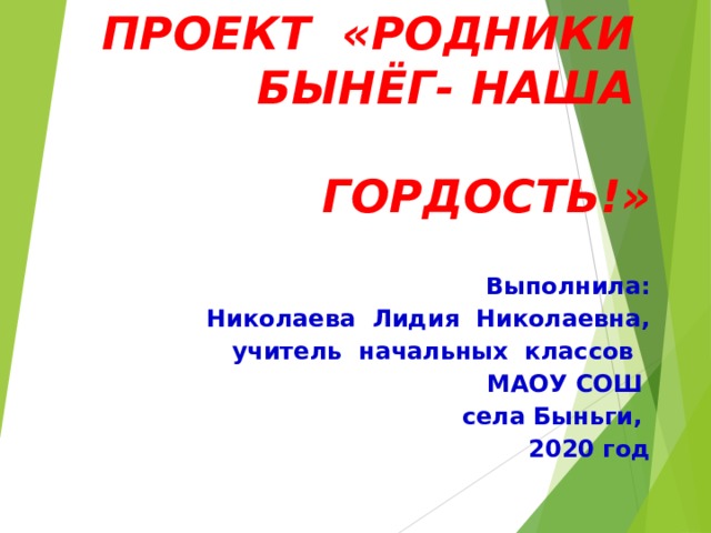ПРОЕКТ «РОДНИКИ БЫНЁГ- НАША  ГОРДОСТЬ!» Выполнила: Николаева Лидия Николаевна, учитель начальных классов МАОУ СОШ  села Быньги, 2020 год  