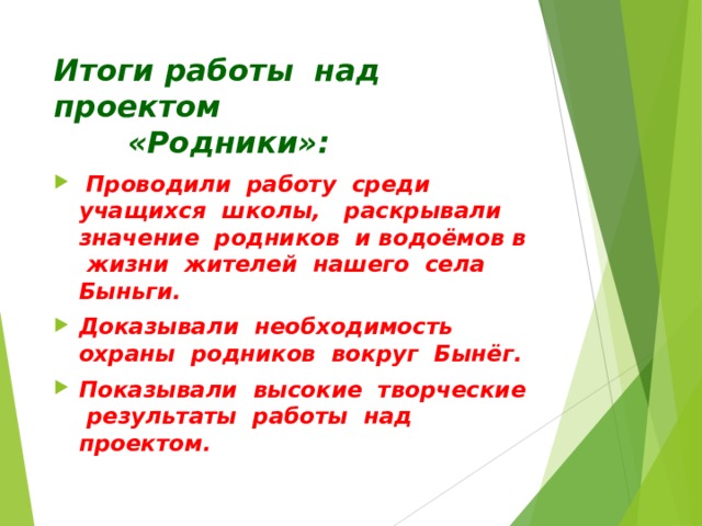 Итоги работы над проектом  «Родники»:  Проводили работу среди учащихся школы, раскрывали значение родников и водоёмов в жизни жителей нашего села Быньги. Доказывали необходимость охраны родников вокруг Бынёг. Показывали высокие творческие результаты работы над проектом.  