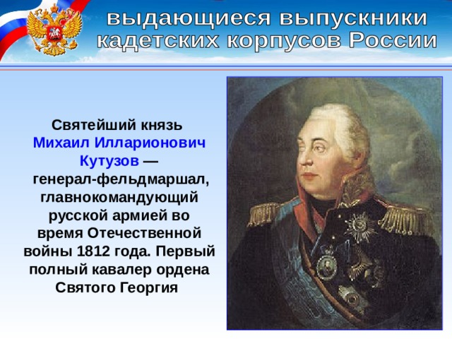 Святейший князь Михаил Илларионович Кутузов  —   генерал-фельдмаршал, главнокомандующий русской армией во время Отечественной войны 1812 года. Первый полный кавалер ордена Святого Георгия 