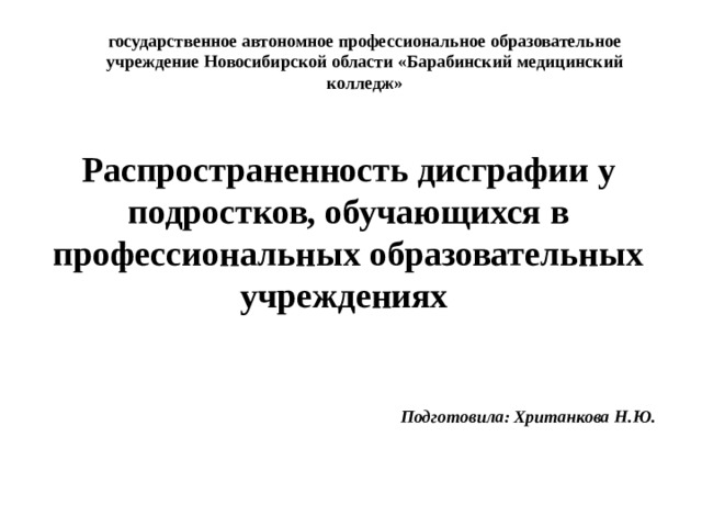 государственное автономное профессиональное образовательное учреждение Новосибирской области «Барабинский медицинский колледж» Распространенность дисграфии у подростков, обучающихся в профессиональных образовательных учреждениях  Подготовила: Хританкова Н.Ю. 