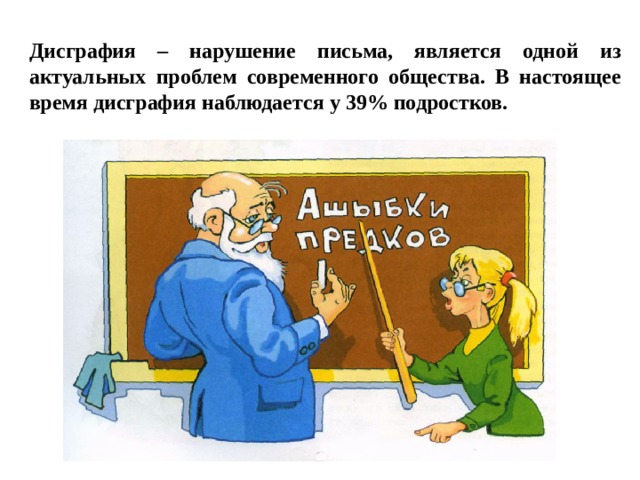 Дисграфия – нарушение письма, является одной из актуальных проблем современного общества. В настоящее время дисграфия наблюдается у 39% подростков. 