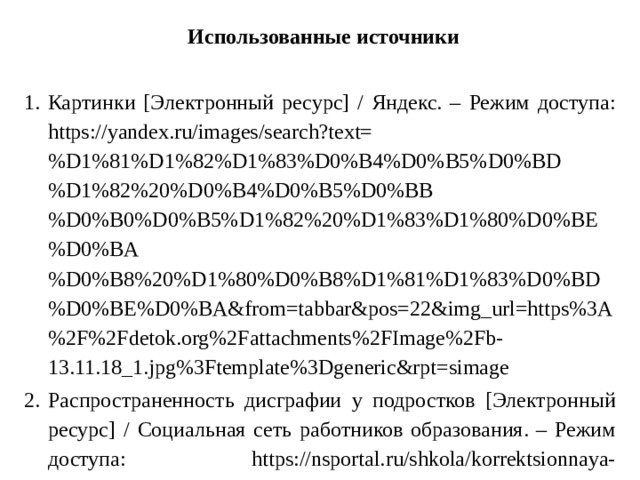 Использованные источники   Картинки [Электронный ресурс] / Яндекс. – Режим доступа: https://yandex.ru/images/search?text=%D1%81%D1%82%D1%83%D0%B4%D0%B5%D0%BD%D1%82%20%D0%B4%D0%B5%D0%BB%D0%B0%D0%B5%D1%82%20%D1%83%D1%80%D0%BE%D0%BA%D0%B8%20%D1%80%D0%B8%D1%81%D1%83%D0%BD%D0%BE%D0%BA&from=tabbar&pos=22&img_url=https%3A%2F%2Fdetok.org%2Fattachments%2FImage%2Fb-13.11.18_1.jpg%3Ftemplate%3Dgeneric&rpt=simage Распространенность дисграфии у подростков [Электронный ресурс] / Социальная сеть работников образования. – Режим доступа: https://nsportal.ru/shkola/korrektsionnaya-pedagogika/library/2013/02/14/rasprostranennost-disgrafii-u-podrostkov 