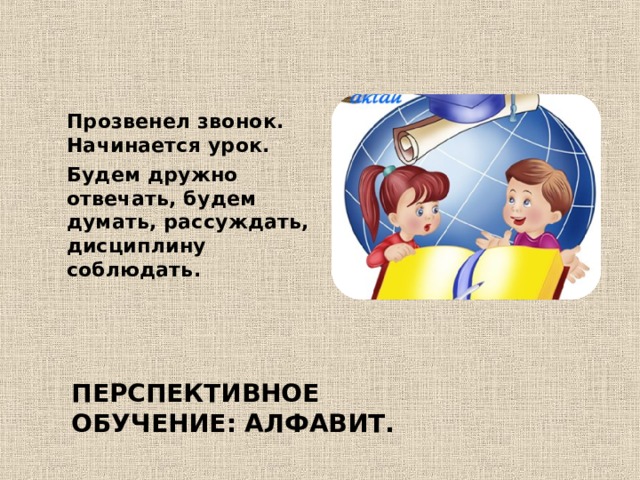 Прозвенел звонок. Начинается урок. Будем дружно отвечать, будем думать, рассуждать, дисциплину соблюдать. ПЕРСПЕКТИВНОЕ ОБУЧЕНИЕ: АЛФАВИТ. 