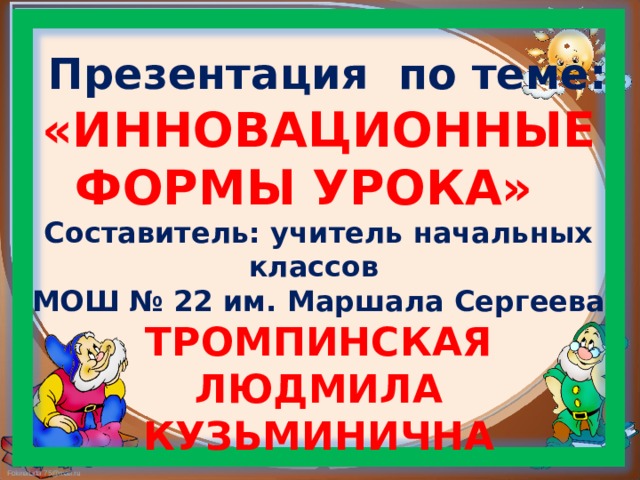      Презентация по теме:  «ИННОВАЦИОННЫЕ ФОРМЫ УРОКА»   Составитель: учитель начальных классов  МОШ № 22 им. Маршала Сергеева  ТРОМПИНСКАЯ  ЛЮДМИЛА КУЗЬМИНИЧНА      