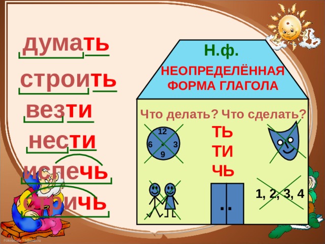 дума ть Н.ф. НЕОПРЕДЕЛЁННАЯ ФОРМА ГЛАГОЛА строи ть вез ти  Что делать ? Что сделать ? ТЬ ТИ ЧЬ нес ти 12 . 3 6 9 испе чь стри чь 1, 2, 3, 4 . . 