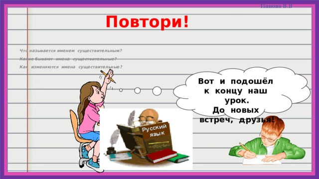 Русский  язык Повтори! Что называется именем существительным? Какие бывают имена существительные? Как изменяются имена существительные? Вот и подошёл к концу наш урок. До новых встреч, друзья! 