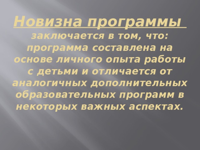 Новизна программы  заключается в том, что:  программа составлена на основе личного опыта работы с детьми и отличается от аналогичных дополнительных образовательных программ в некоторых важных аспектах. 
