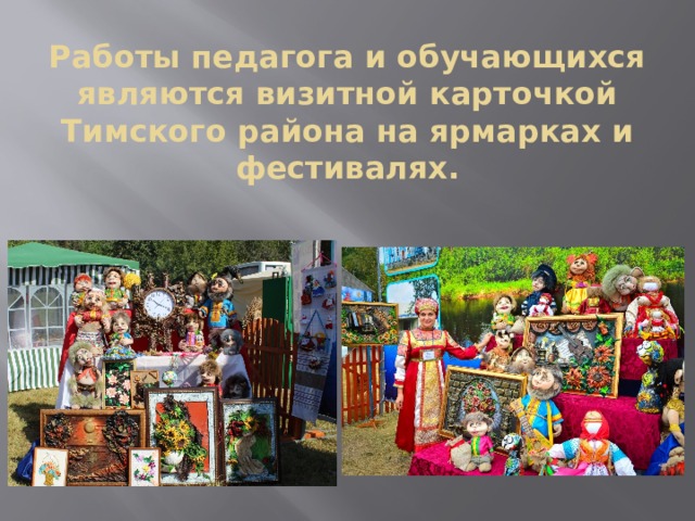 Работы педагога и обучающихся являются визитной карточкой Тимского района на ярмарках и фестивалях. 
