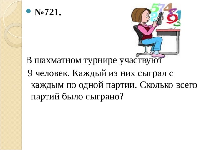  № 721.  В шахматном турнире участвуют  9 человек. Каждый из них сыграл с каждым по одной партии. Сколько всего партий было сыграно? 