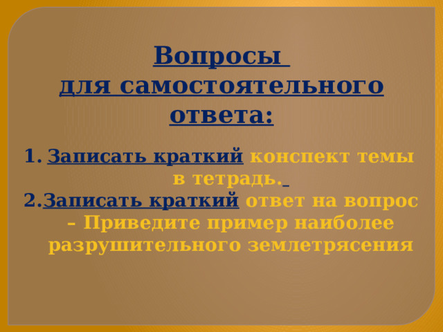 Вопросы для самостоятельного ответа: Записать краткий  конспект темы в тетрадь.  Записать краткий  ответ на вопрос – Приведите пример наиболее разрушительного землетрясения   