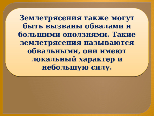 Землетрясения также могут быть вызваны обвалами и большими оползнями. Такие землетрясения называются обвальными, они имеют локальный характер и небольшую силу. 