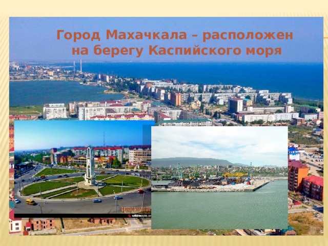 Город Махачкала – расположен на берегу Каспийского моря Махачкала́  —  город  на юге  России , на Кавказе, расположенный на берегу  Каспийского моря . Столица  Республики Дагестан . Третий по численности населения город  Северо-Кавказского региона  и крупнейший город  Северо-Кавказского федерального округа . Образует  городской округ город Махачкала . Является ядром почти миллионной  Махачкалинско -Каспийской агломерации  