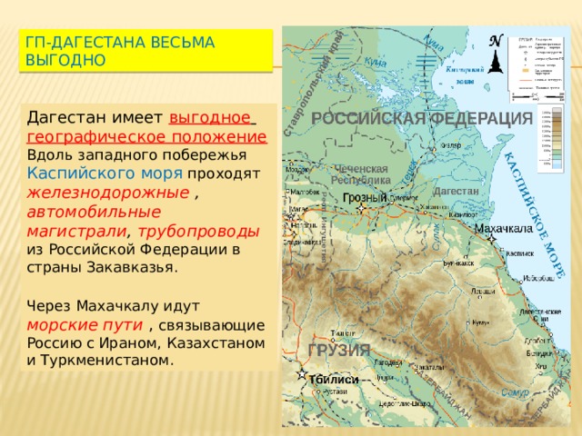 ГП-Дагестана весьма выгодно Дагестан имеет выгодное  географическое положение Вдоль западного побережья Каспийского моря проходят железнодорожные , автомобильные магистрали , трубопроводы  из Российской Федерации в страны Закавказья. Через Махачкалу идут  морские пути , связывающие Россию с Ираном, Казахстаном и Туркменистаном. 