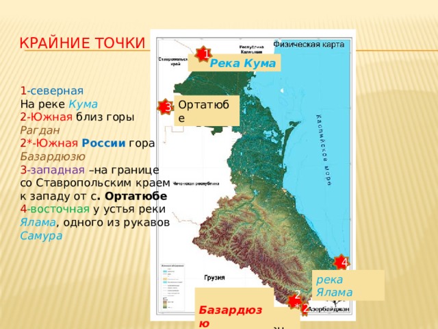 Крайние точки 1  Река Кума 1 -северная На реке Кума 2 -Южная близ горы Рагдан 2 *-Южная России  гора Базардюзю 3 -западная –на границе со Ставропольским краем к западу от с . Ортатюбе 4 -восточная у устья реки Ялама , одного из рукавов Самура Ортатюбе 3 4 река Ялама  Базардюзю 2* 2  Рагдан 