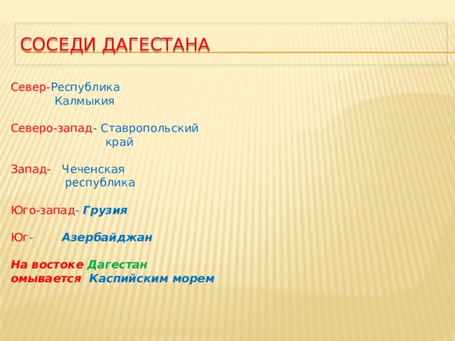Соседи Дагестана Север- Республика  Калмыкия Северо-запад - Ставропольский  край Запад- Чеченская  республика Юго-запад - Грузия Юг - Азербайджан  На востоке  Дагестан  омывается Каспийским морем 