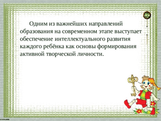  Одним из важнейших направлений образования на современном этапе выступает обеспечение интеллектуального развития каждого ребёнка как основы формирования активной творческой личности. 