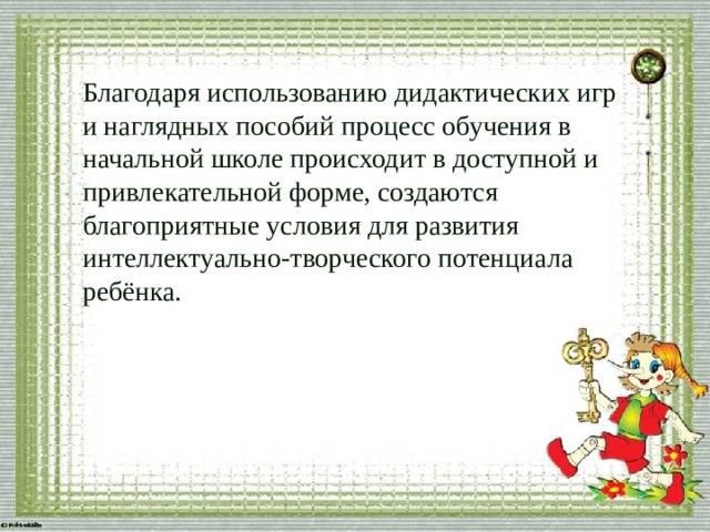 Благодаря использованию дидактических игр и наглядных пособий процесс обучения в начальной школе происходит в доступной и привлекательной форме, создаются благоприятные условия для развития интеллектуально-творческого потенциала ребёнка. 