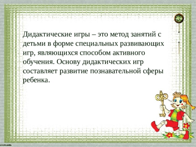 Дидактические игры – это метод занятий с детьми в форме специальных развивающих игр, являющихся способом активного обучения. Основу дидактических игр составляет развитие познавательной сферы ребенка.  