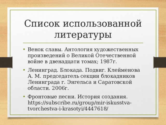 Список использованной литературы Венок славы. Антология художественных произведений о Великой Отечественной войне в двенадцати томах; 1987г. Ленинград. Блокада. Подвиг. Клейменова А. М. председатель секции блокадников Ленинграда г. Энгельса и Саратовской области. 2006г. Фронтовые песни. История создания. https://subscribe.ru/group/mir-iskusstva-tvorchestva-i-krasotyi/4447618/   