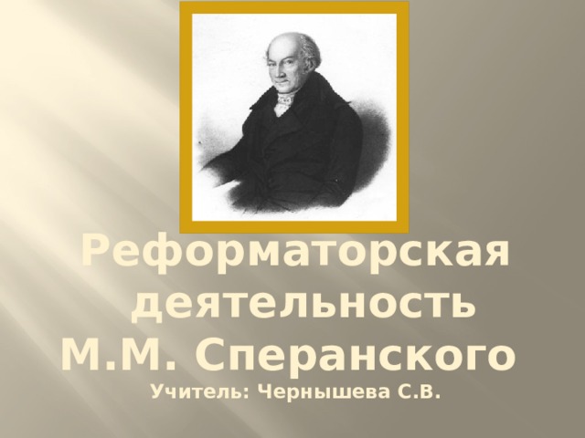 Реформаторская  деятельность М.М. Сперанского Учитель: Чернышева С.В. 