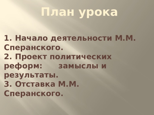 План урока 1. Начало деятельности М.М. Сперанского. 2. Проект политических реформ: замыслы и результаты. 3. Отставка М.М. Сперанского. 