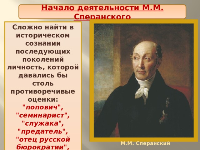 Начало деятельности М.М. Сперанского Сложно найти в историческом сознании последующих поколений личность, которой давались бы столь противоречивые оценки: 