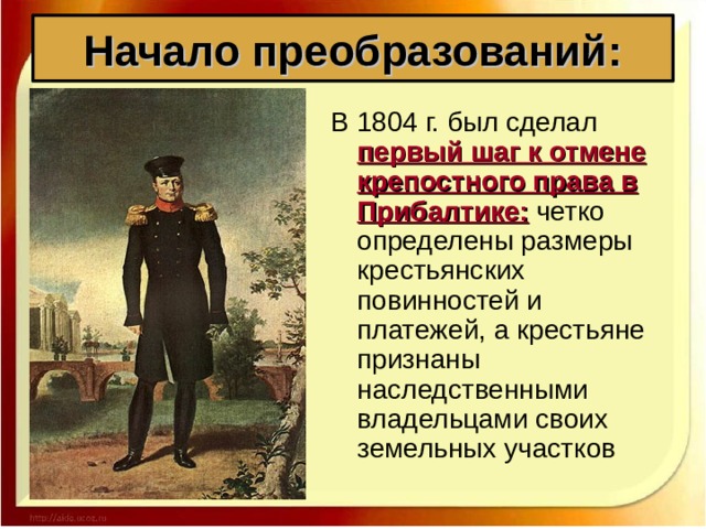 Начало преобразований: В 1804 г. был сделал первый шаг к отмене крепостного права в Прибалтике: четко определены размеры крестьянских повинностей и платежей, а крестьяне признаны наследственными владельцами своих земельных участков 