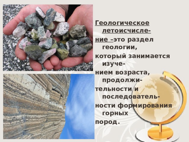 Геологическое летоисчисле- ние – это раздел геологии, который занимается изуче- нием возраста, продолжи- тельности и последователь- ности формирования горных пород.  