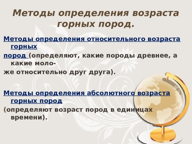 Методы определения возраста горных пород. Методы определения относительного возраста горных пород (определяют, какие породы древнее, а какие моло- же относительно друг друга). Методы определения абсолютного возраста горных пород ( определяют возраст пород в единицах времени). 