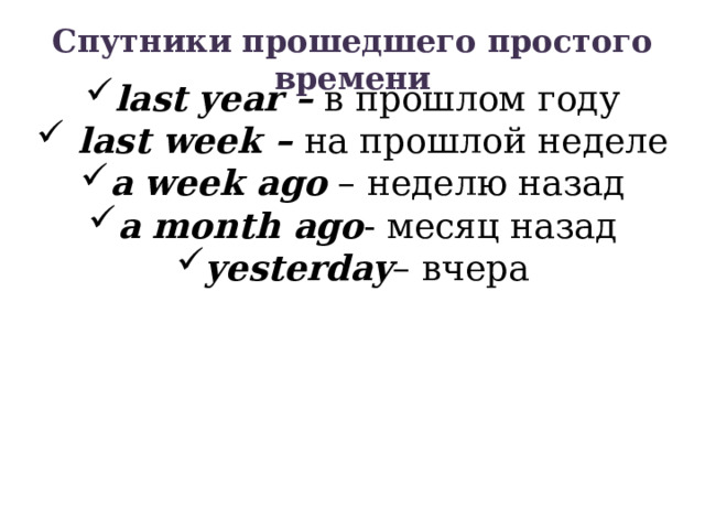 Спутники прошедшего простого времени last  year – в прошлом году  last week – на прошлой неделе a week ago – неделю назад a month ago - месяц назад yesterday – вчера   