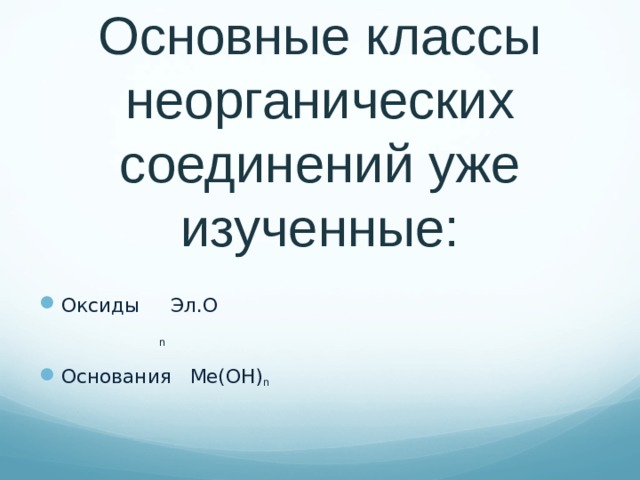 Основные классы неорганических соединений уже изученные: Оксиды Эл.О  n Основания Ме(ОН) n  
