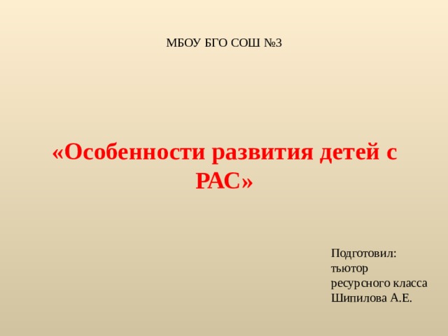 МБОУ БГО СОШ №3 «Особенности развития детей с РАС» Подготовил: тьютор ресурсного класса Шипилова А.Е. 