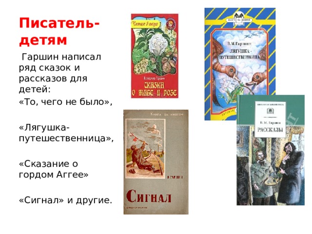 Писатель-детям  Гаршин написал ряд сказок и рассказов для детей: «То, чего не было», «Лягушка-путешественница», «Сказание о гордом Аггее» «Сигнал» и другие. 