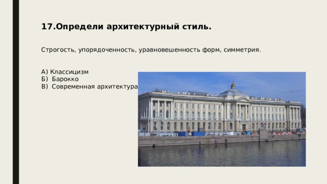 17.Определи архитектурный стиль. Строгость, упорядоченность, уравновешенность форм, симметрия. А) Классицизм Б) Барокко В) Современная архитектура 