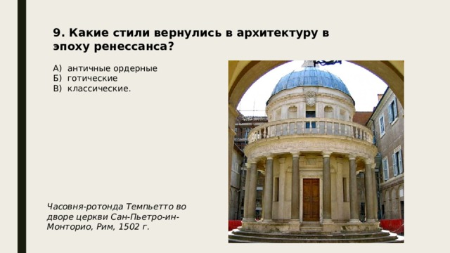 9. Какие стили вернулись в архитектуру в эпоху ренессанса?  А) античные ордерные Б) готические В) классические. Часовня-ротонда Темпьетто во дворе церкви Сан-Пьетро-ин-Монторио, Рим, 1502 г. 