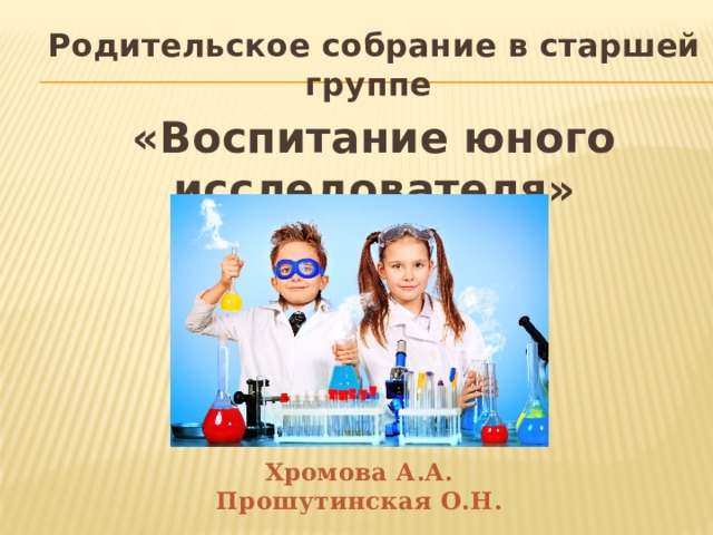 Родительское собрание в старшей группе «Воспитание юного исследователя» Хромова А.А. Прошутинская О.Н. 