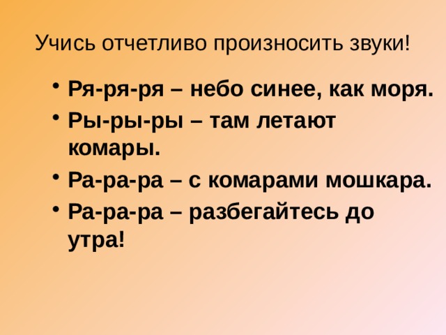 Учись отчетливо произносить звуки! Ря-ря-ря – небо синее, как моря. Ры-ры-ры – там летают комары. Ра-ра-ра – с комарами мошкара. Ра-ра-ра – разбегайтесь до утра! 