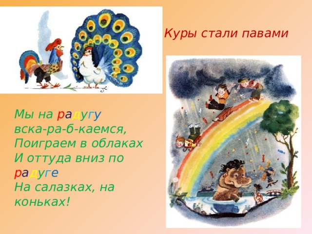 Куры стали павами Мы на р а д у г у  вска-ра-б-каемся,  Поиграем в облаках  И оттуда вниз по р а д у г е  На салазках, на коньках! 