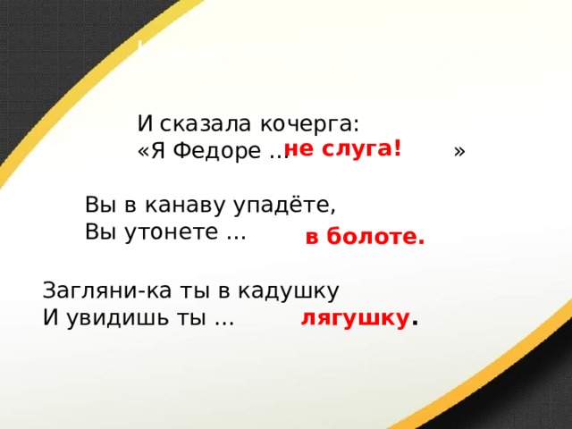 Какие слова пропущены? И сказала кочерга: «Я Федоре … » не слуга! Вы в канаву упадёте, Вы утонете … в болоте. Загляни-ка ты в кадушку И увидишь ты … лягушку . 