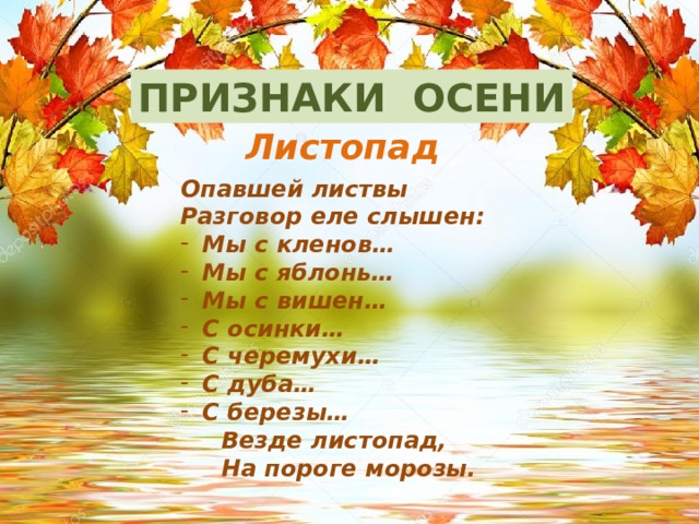 ПРИЗНАКИ ОСЕНИ Листопад Опавшей листвы Разговор еле слышен: Мы с кленов… Мы с яблонь… Мы с вишен… С осинки… С черемухи… С дуба… С березы…  Везде листопад,  На пороге морозы. 